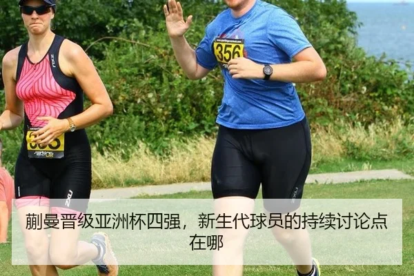 蒯曼晋级亚洲杯四强，新生代球员的持续讨论点在哪 - m6